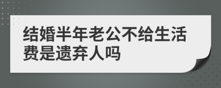 结婚半年老公不给生活费是遗弃人吗