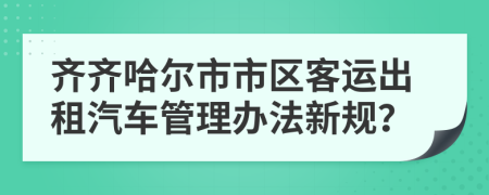 齐齐哈尔市市区客运出租汽车管理办法新规？