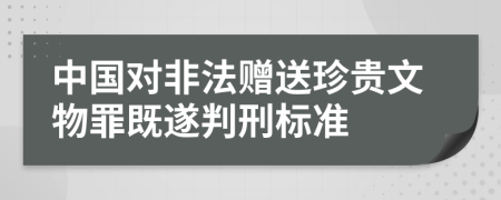 中国对非法赠送珍贵文物罪既遂判刑标准