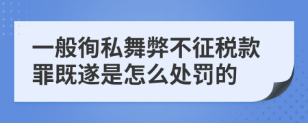 一般徇私舞弊不征税款罪既遂是怎么处罚的