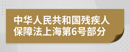 中华人民共和国残疾人保障法上海第6号部分