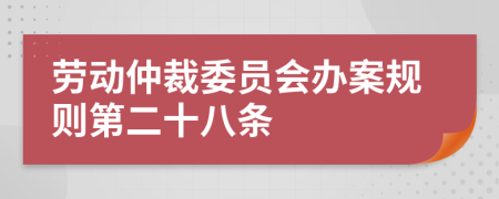 劳动仲裁委员会办案规则第二十八条