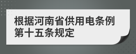 根据河南省供用电条例第十五条规定