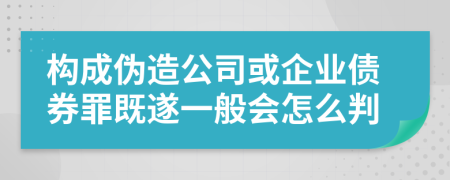 构成伪造公司或企业债券罪既遂一般会怎么判