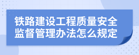 铁路建设工程质量安全监督管理办法怎么规定