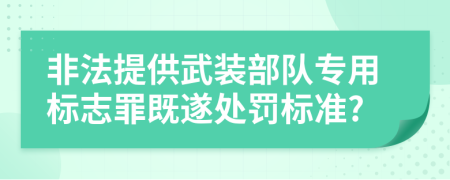 非法提供武装部队专用标志罪既遂处罚标准?