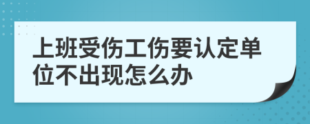 上班受伤工伤要认定单位不出现怎么办