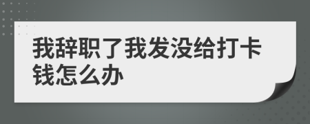 我辞职了我发没给打卡钱怎么办