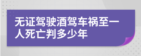 无证驾驶酒驾车祸至一人死亡判多少年