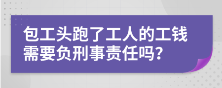 包工头跑了工人的工钱需要负刑事责任吗？