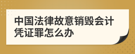 中国法律故意销毁会计凭证罪怎么办