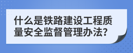 什么是铁路建设工程质量安全监督管理办法？