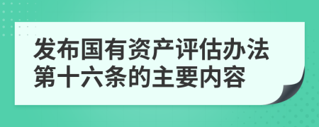 发布国有资产评估办法第十六条的主要内容