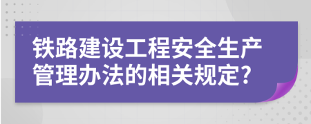 铁路建设工程安全生产管理办法的相关规定?