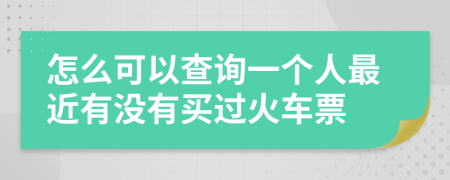 怎么可以查询一个人最近有没有买过火车票