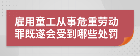 雇用童工从事危重劳动罪既遂会受到哪些处罚