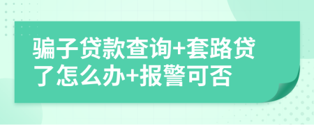 骗子贷款查询+套路贷了怎么办+报警可否