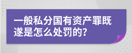 一般私分国有资产罪既遂是怎么处罚的？