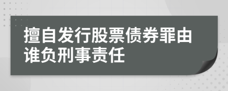 擅自发行股票债券罪由谁负刑事责任