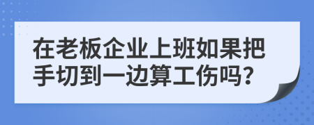 在老板企业上班如果把手切到一边算工伤吗？