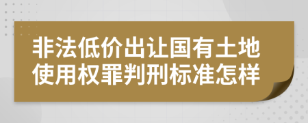 非法低价出让国有土地使用权罪判刑标准怎样