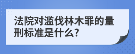 法院对滥伐林木罪的量刑标准是什么?