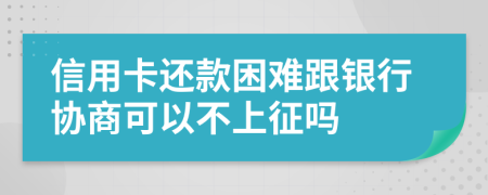 信用卡还款困难跟银行协商可以不上征吗