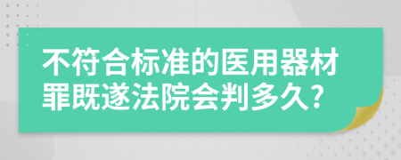 不符合标准的医用器材罪既遂法院会判多久?