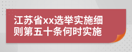 江苏省xx选举实施细则第五十条何时实施