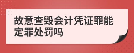 故意查毁会计凭证罪能定罪处罚吗