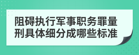 阻碍执行军事职务罪量刑具体细分成哪些标准