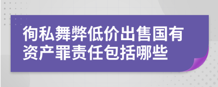 徇私舞弊低价出售国有资产罪责任包括哪些