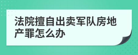 法院擅自出卖军队房地产罪怎么办
