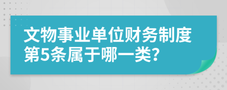 文物事业单位财务制度第5条属于哪一类？