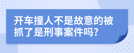 开车撞人不是故意的被抓了是刑事案件吗?