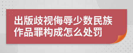 出版歧视侮辱少数民族作品罪构成怎么处罚