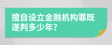 擅自设立金融机构罪既遂判多少年?