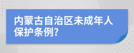 内蒙古自治区未成年人保护条例?