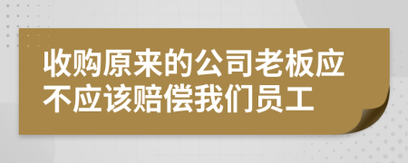 收购原来的公司老板应不应该赔偿我们员工