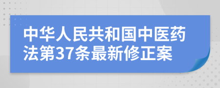 中华人民共和国中医药法第37条最新修正案