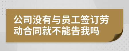 公司没有与员工签订劳动合同就不能告我吗