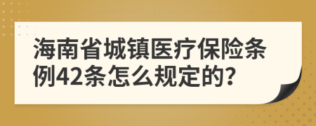 海南省城镇医疗保险条例42条怎么规定的？