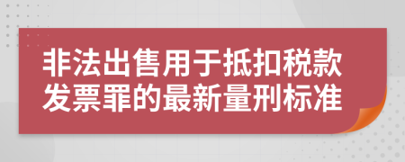 非法出售用于抵扣税款发票罪的最新量刑标准