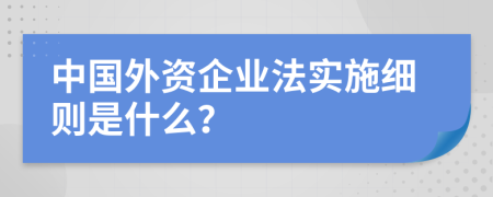 中国外资企业法实施细则是什么？