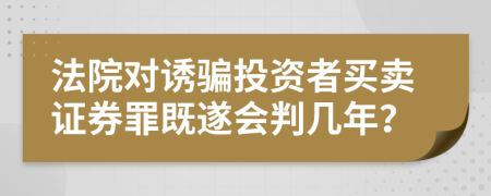 法院对诱骗投资者买卖证券罪既遂会判几年？