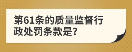 第61条的质量监督行政处罚条款是？