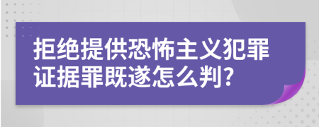 拒绝提供恐怖主义犯罪证据罪既遂怎么判?