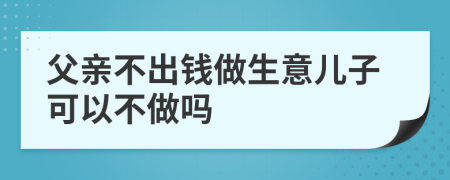 父亲不出钱做生意儿子可以不做吗