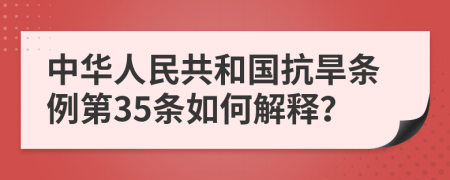 中华人民共和国抗旱条例第35条如何解释？