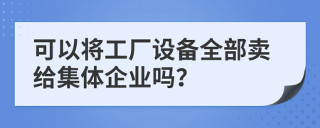 可以将工厂设备全部卖给集体企业吗？